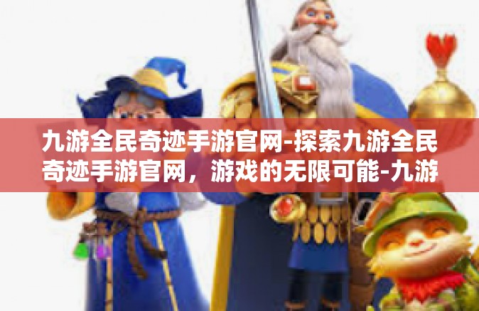九游全民奇迹手游官网-探索九游全民奇迹手游官网，游戏的无限可能-九游全民奇迹手游官网