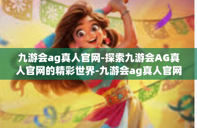 九游会ag真人官网-探索九游会AG真人官网的精彩世界-九游会ag真人官网