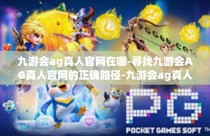 九游会ag真人官网在哪-寻找九游会AG真人官网的正确路径-九游会ag真人官网在哪
