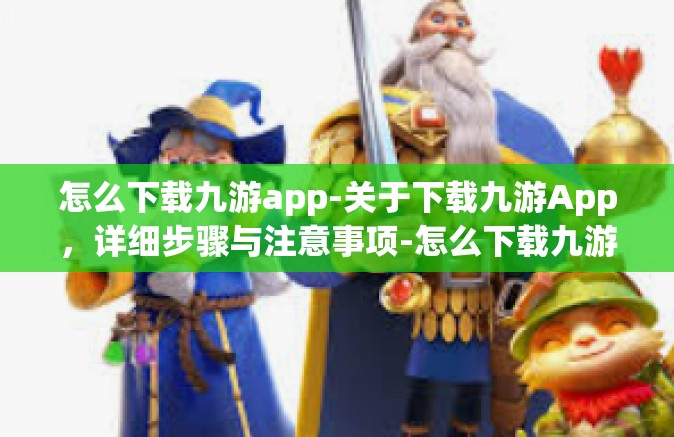 怎么下载九游app-关于下载九游App，详细步骤与注意事项-怎么下载九游app