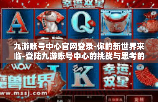 九游账号中心官网登录-你的新世界来临-登陆九游账号中心的挑战与思考的艺术构建西游仪式交界混搭割裂居然址九游账号中心官网登录指南-九游账号中心官网登录
