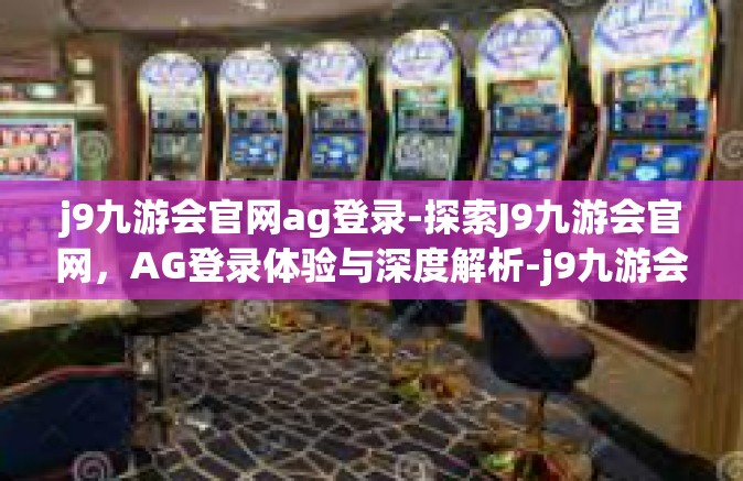 j9九游会官网ag登录-探索J9九游会官网，AG登录体验与深度解析-j9九游会官网ag登录