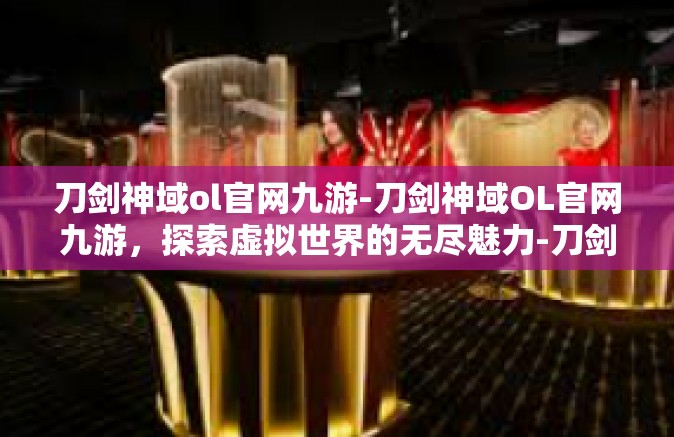 刀剑神域ol官网九游-刀剑神域OL官网九游，探索虚拟世界的无尽魅力-刀剑神域ol官网九游