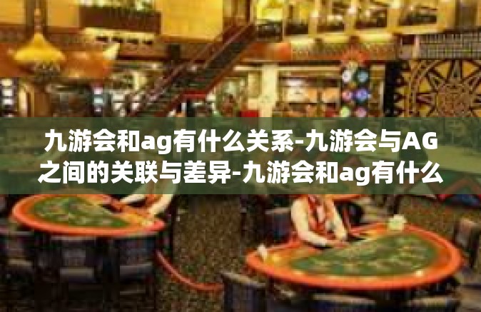 九游会和ag有什么关系-九游会与AG之间的关联与差异-九游会和ag有什么关系