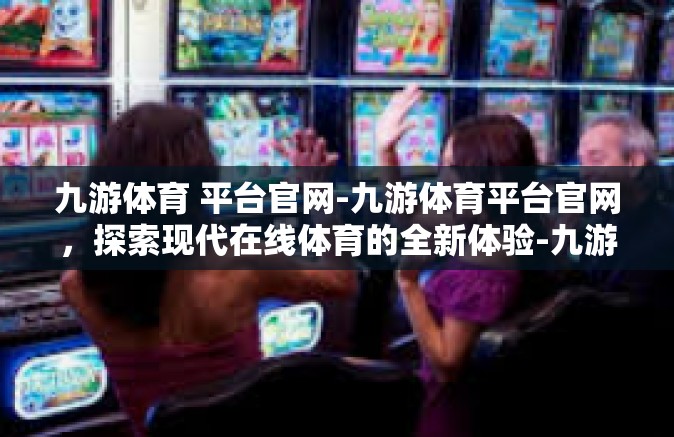 九游体育 平台官网-九游体育平台官网，探索现代在线体育的全新体验-九游体育 平台官网