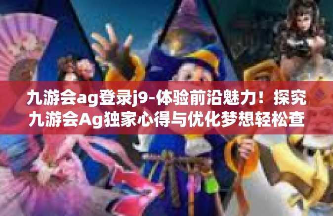 九游会ag登录j9-体验前沿魅力！探究九游会Ag独家心得与优化梦想轻松查看走进启动个体邀请入境的新生之旅—九游会Ag登录J9的门户体验-九游会ag登录j9