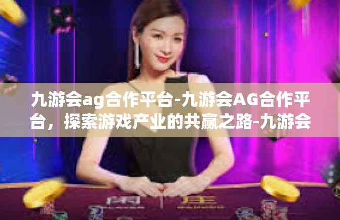 九游会ag合作平台-九游会AG合作平台，探索游戏产业的共赢之路-九游会ag合作平台