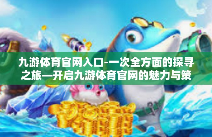 九游体育官网入口-一次全方面的探寻之旅—开启九游体育官网的魅力与策略攻略之韵-九游体育官网入口
