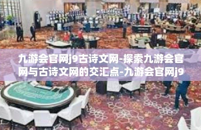 九游会官网j9古诗文网-探索九游会官网与古诗文网的交汇点-九游会官网j9古诗文网