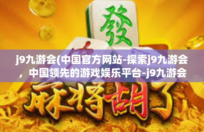j9九游会(中国官方网站-探索j9九游会，中国领先的游戏娱乐平台-j9九游会(中国官方网站