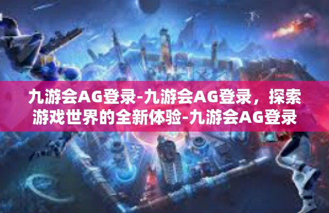 九游会AG登录-九游会AG登录，探索游戏世界的全新体验-九游会AG登录