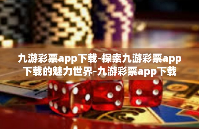 九游彩票app下载-探索九游彩票app下载的魅力世界-九游彩票app下载