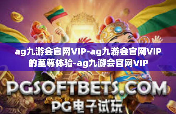 ag九游会官网VIP-ag九游会官网VIP的至尊体验-ag九游会官网VIP