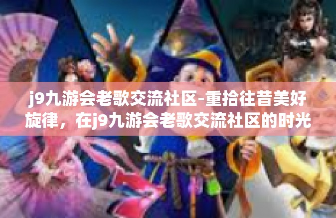 j9九游会老歌交流社区-重拾往昔美好旋律，在j9九游会老歌交流社区的时光旅行-j9九游会老歌交流社区