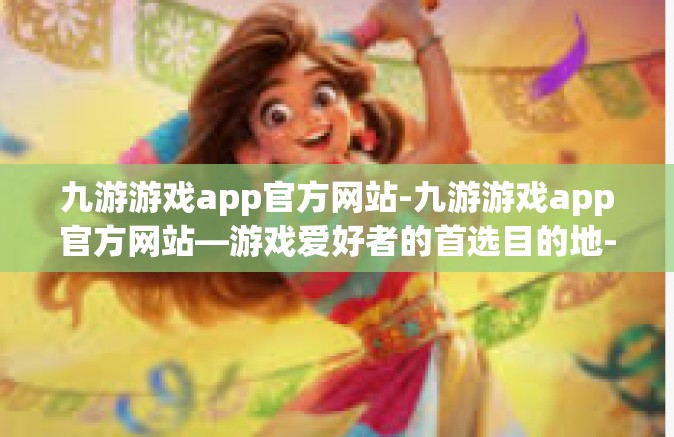 九游游戏app官方网站-九游游戏app官方网站—游戏爱好者的首选目的地-九游游戏app官方网站