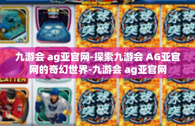九游会 ag亚官网-探索九游会 AG亚官网的奇幻世界-九游会 ag亚官网