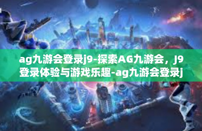 ag九游会登录j9-探索AG九游会，J9登录体验与游戏乐趣-ag九游会登录j9