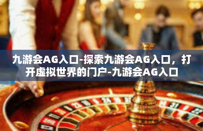 九游会AG入口-探索九游会AG入口，打开虚拟世界的门户-九游会AG入口