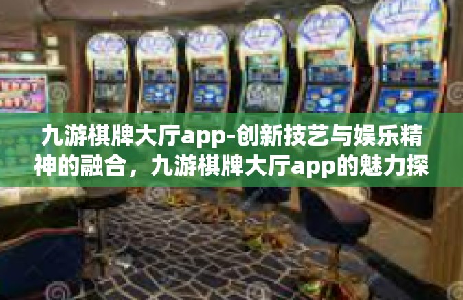 九游棋牌大厅app-创新技艺与娱乐精神的融合，九游棋牌大厅app的魅力探索-九游棋牌大厅app