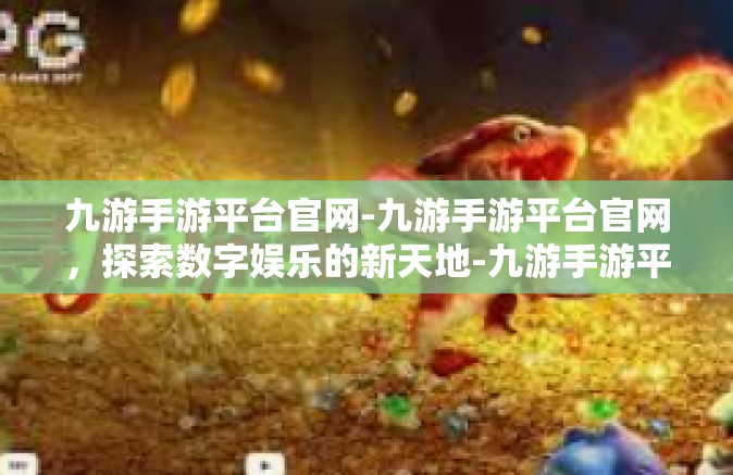 九游手游平台官网-九游手游平台官网，探索数字娱乐的新天地-九游手游平台官网