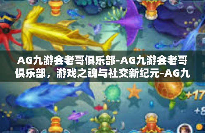 AG九游会老哥俱乐部-AG九游会老哥俱乐部，游戏之魂与社交新纪元-AG九游会老哥俱乐部