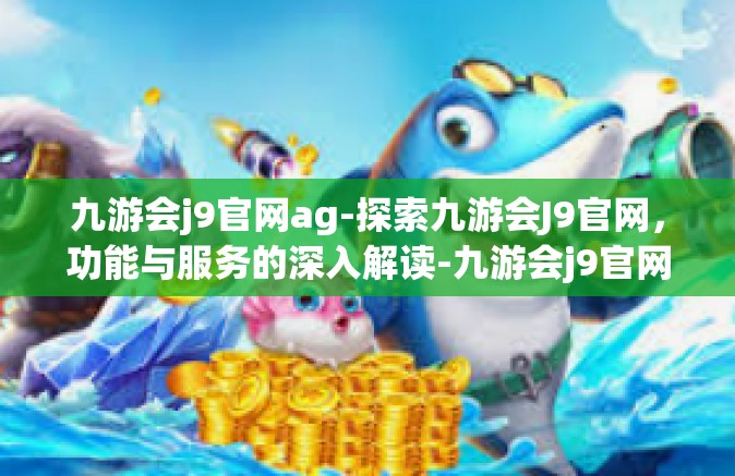 九游会j9官网ag-探索九游会J9官网，功能与服务的深入解读-九游会j9官网ag
