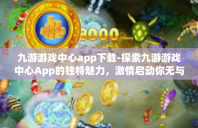 九游游戏中心app下载-探索九游游戏中心App的独特魅力，激情启动你无与伦比的电子游心路程，一切皆可联机探享的艺术启程尽在九游-九游游戏中心app下载