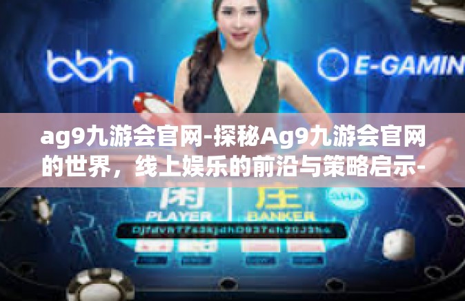 ag9九游会官网-探秘Ag9九游会官网的世界，线上娱乐的前沿与策略启示-ag9九游会官网