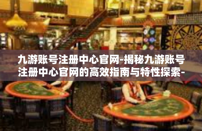 九游账号注册中心官网-揭秘九游账号注册中心官网的高效指南与特性探索-九游账号注册中心官网