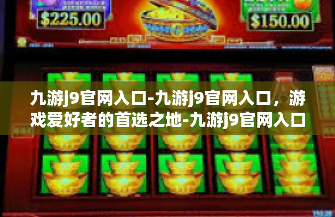 九游j9官网入口-九游j9官网入口，游戏爱好者的首选之地-九游j9官网入口