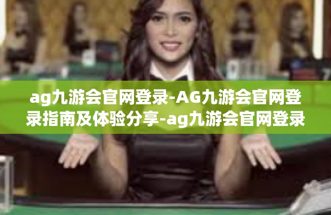 ag九游会官网登录-AG九游会官网登录指南及体验分享-ag九游会官网登录