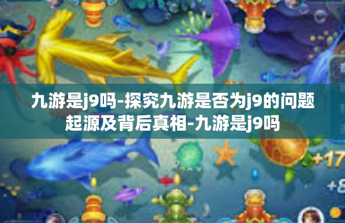 九游是j9吗-探究九游是否为j9的问题起源及背后真相-九游是j9吗