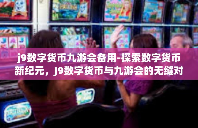 j9数字货币九游会备用-探索数字货币新纪元，J9数字货币与九游会的无缝对接-j9数字货币九游会备用
