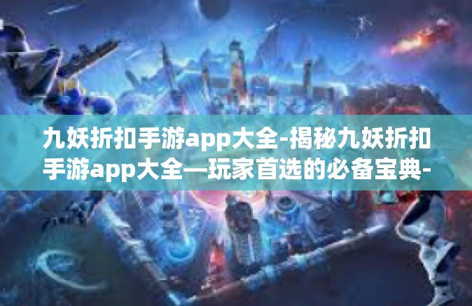 九妖折扣手游app大全-揭秘九妖折扣手游app大全—玩家首选的必备宝典-九妖折扣手游app大全
