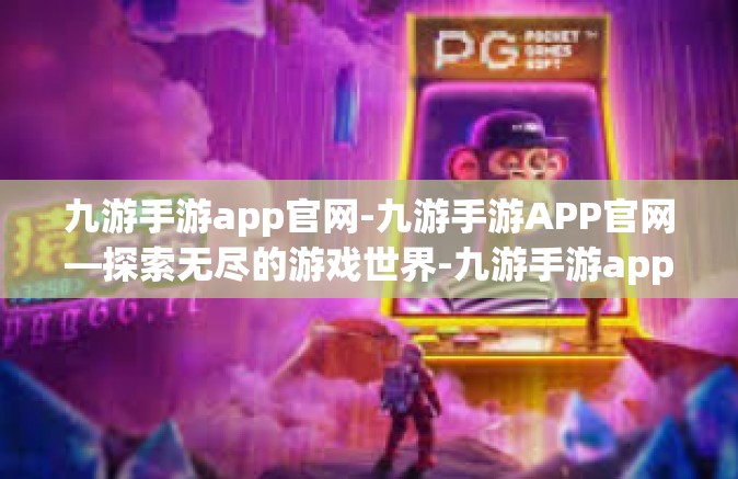 九游手游app官网-九游手游APP官网—探索无尽的游戏世界-九游手游app官网