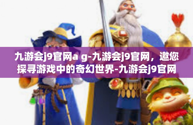 九游会j9官网a g-九游会j9官网，邀您探寻游戏中的奇幻世界-九游会j9官网a g