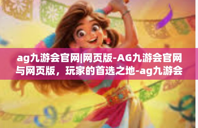 ag九游会官网|网页版-AG九游会官网与网页版，玩家的首选之地-ag九游会官网|网页版