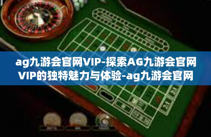 ag九游会官网VIP-探索AG九游会官网VIP的独特魅力与体验-ag九游会官网VIP