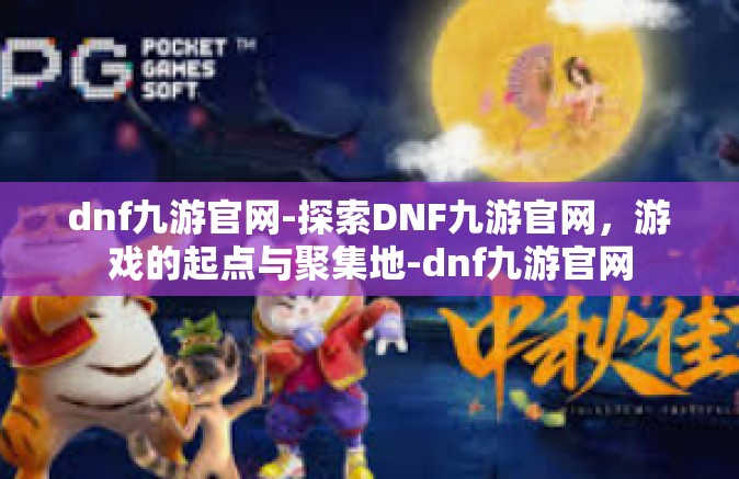 dnf九游官网-探索DNF九游官网，游戏的起点与聚集地-dnf九游官网