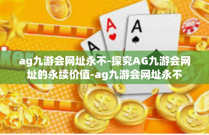 ag九游会网址永不-探究AG九游会网址的永续价值-ag九游会网址永不