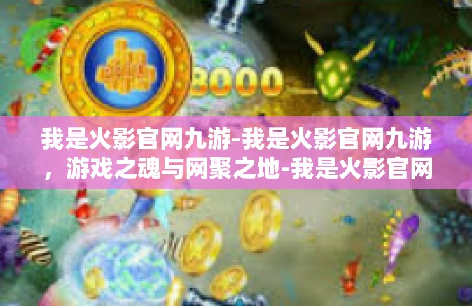 我是火影官网九游-我是火影官网九游，游戏之魂与网聚之地-我是火影官网九游