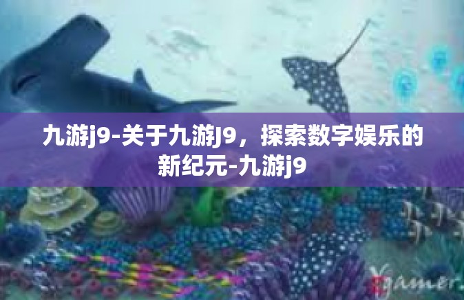 九游j9-关于九游J9，探索数字娱乐的新纪元-九游j9