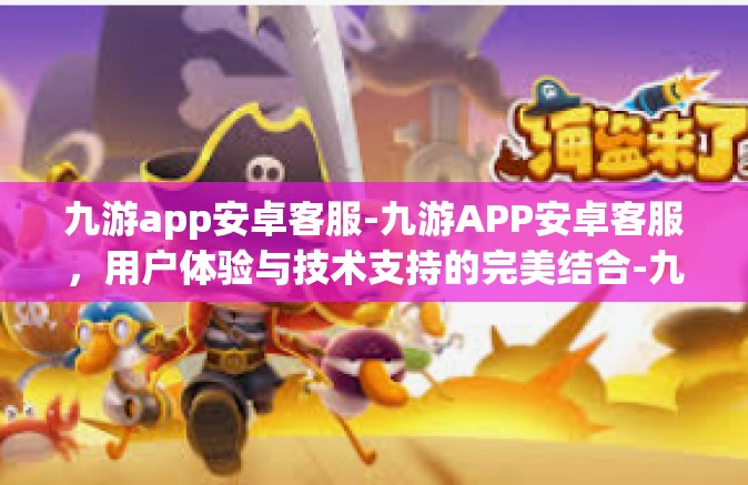 九游app安卓客服-九游APP安卓客服，用户体验与技术支持的完美结合-九游app安卓客服