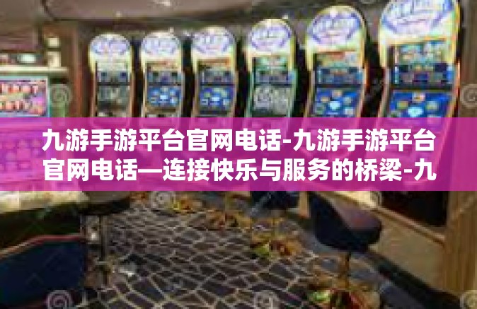 九游手游平台官网电话-九游手游平台官网电话—连接快乐与服务的桥梁-九游手游平台官网电话