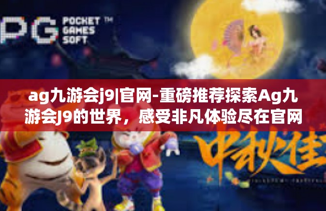 ag九游会j9|官网-重磅推荐探索Ag九游会J9的世界，感受非凡体验尽在官网-ag九游会j9|官网