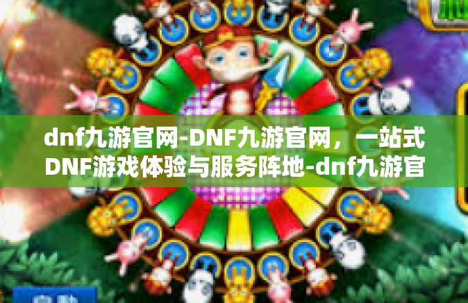 dnf九游官网-DNF九游官网，一站式DNF游戏体验与服务阵地-dnf九游官网
