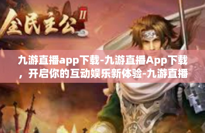九游直播app下载-九游直播App下载，开启你的互动娱乐新体验-九游直播app下载