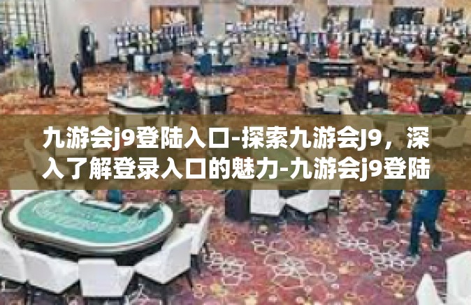 九游会j9登陆入口-探索九游会J9，深入了解登录入口的魅力-九游会j9登陆入口