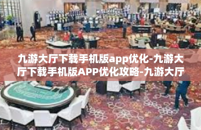九游大厅下载手机版app优化-九游大厅下载手机版APP优化攻略-九游大厅下载手机版app优化