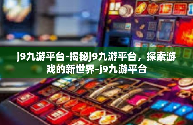 j9九游平台-揭秘j9九游平台，探索游戏的新世界-j9九游平台